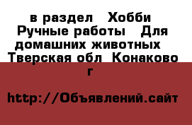  в раздел : Хобби. Ручные работы » Для домашних животных . Тверская обл.,Конаково г.